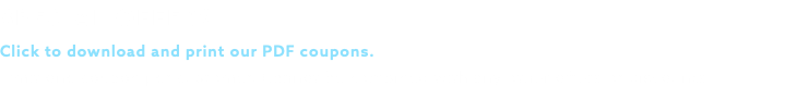 SPECIAL OFFERS Click to download and print our PDF coupons. Limit one coupon per customer. Cannot be combined with any other offers or discounts.